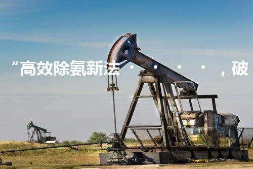 “高效除氨新法，破解氨氮廢水超標(biāo)難題”